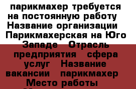 парикмахер требуется на постоянную работу › Название организации ­ Парикмахерская на Юго-Западе › Отрасль предприятия ­ сфера услуг › Название вакансии ­ парикмахер › Место работы ­ Московская, 158 › Минимальный оклад ­ 30 000 › Максимальный оклад ­ 60 000 - Кировская обл., Киров г. Работа » Вакансии   . Кировская обл.,Киров г.